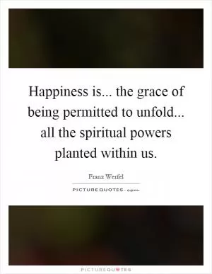 Happiness is... the grace of being permitted to unfold... all the spiritual powers planted within us Picture Quote #1