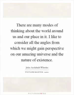 There are many modes of thinking about the world around us and our place in it. I like to consider all the angles from which we might gain perspective on our amazing universe and the nature of existence Picture Quote #1