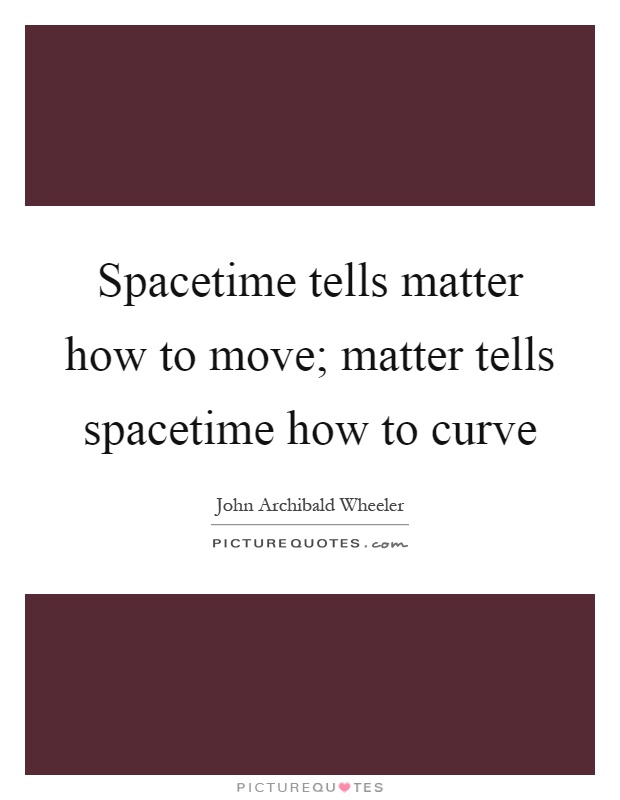 Spacetime tells matter how to move; matter tells spacetime how to curve Picture Quote #1