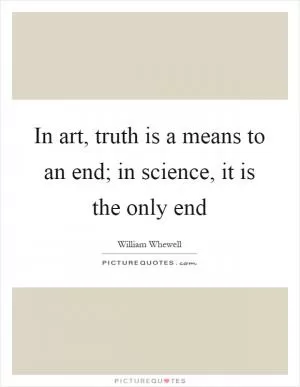 In art, truth is a means to an end; in science, it is the only end Picture Quote #1