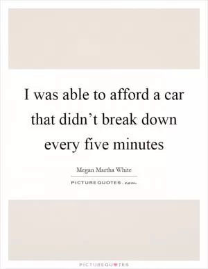 I was able to afford a car that didn’t break down every five minutes Picture Quote #1