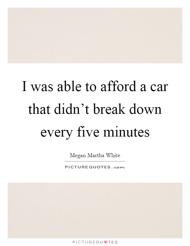 I was able to afford a car that didn't break down every five minutes Picture Quote #1