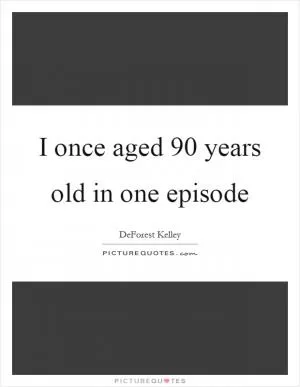 I once aged 90 years old in one episode Picture Quote #1