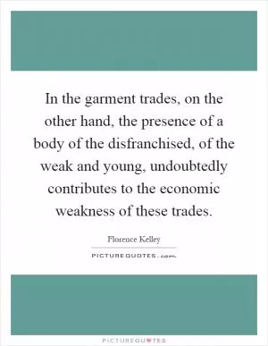 In the garment trades, on the other hand, the presence of a body of the disfranchised, of the weak and young, undoubtedly contributes to the economic weakness of these trades Picture Quote #1