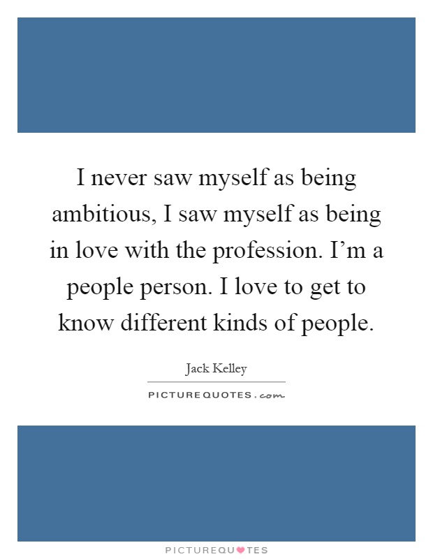 I never saw myself as being ambitious, I saw myself as being in love with the profession. I'm a people person. I love to get to know different kinds of people Picture Quote #1