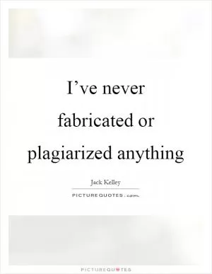 I’ve never fabricated or plagiarized anything Picture Quote #1
