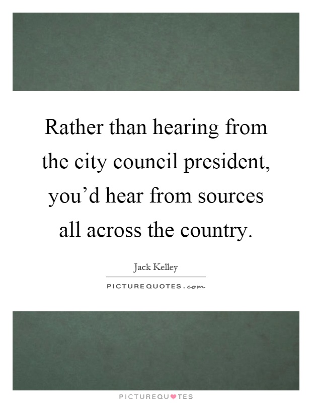 Rather than hearing from the city council president, you'd hear from sources all across the country Picture Quote #1
