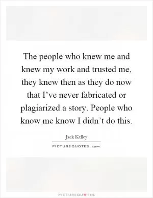The people who knew me and knew my work and trusted me, they knew then as they do now that I’ve never fabricated or plagiarized a story. People who know me know I didn’t do this Picture Quote #1