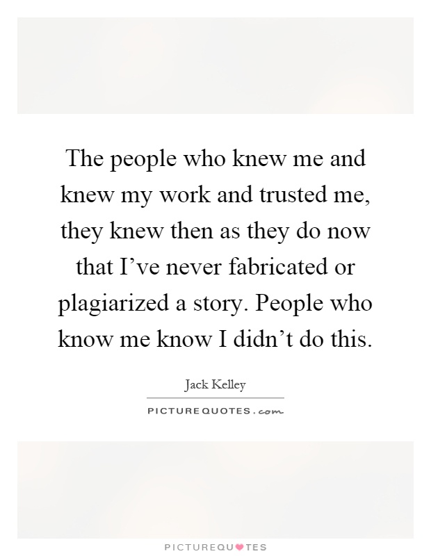 The people who knew me and knew my work and trusted me, they knew then as they do now that I've never fabricated or plagiarized a story. People who know me know I didn't do this Picture Quote #1