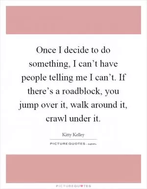 Once I decide to do something, I can’t have people telling me I can’t. If there’s a roadblock, you jump over it, walk around it, crawl under it Picture Quote #1