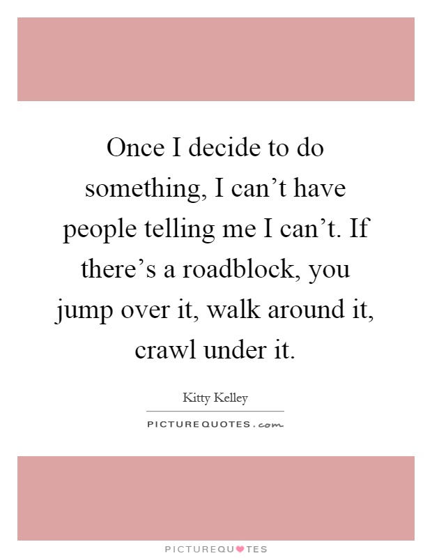 Once I decide to do something, I can't have people telling me I can't. If there's a roadblock, you jump over it, walk around it, crawl under it Picture Quote #1