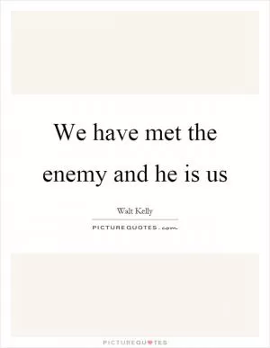 We have met the enemy and he is us Picture Quote #1