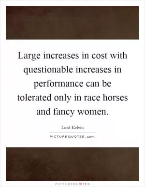 Large increases in cost with questionable increases in performance can be tolerated only in race horses and fancy women Picture Quote #1