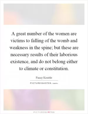 A great number of the women are victims to falling of the womb and weakness in the spine; but these are necessary results of their laborious existence, and do not belong either to climate or constitution Picture Quote #1
