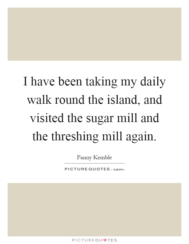 I have been taking my daily walk round the island, and visited the sugar mill and the threshing mill again Picture Quote #1