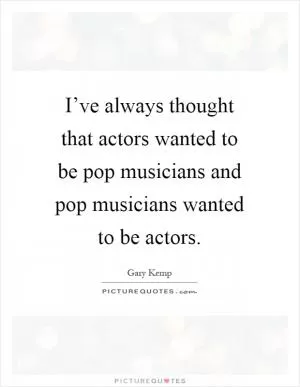 I’ve always thought that actors wanted to be pop musicians and pop musicians wanted to be actors Picture Quote #1
