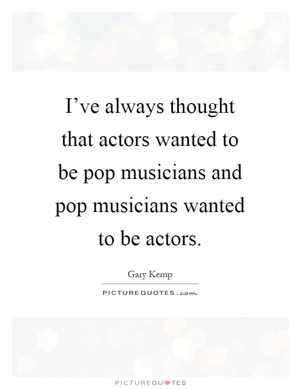 I've always thought that actors wanted to be pop musicians and pop musicians wanted to be actors Picture Quote #1