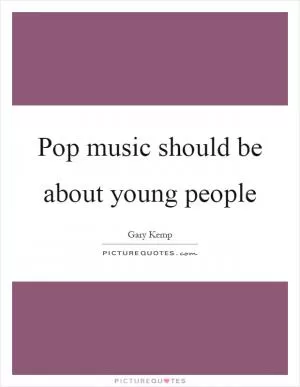 Pop music should be about young people Picture Quote #1