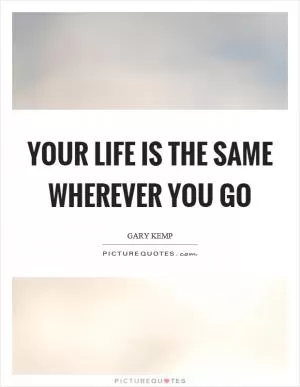 Your life is the same wherever you go Picture Quote #1