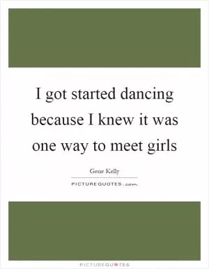 I got started dancing because I knew it was one way to meet girls Picture Quote #1