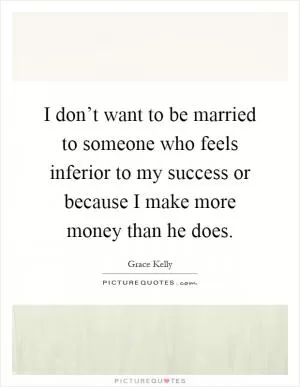 I don’t want to be married to someone who feels inferior to my success or because I make more money than he does Picture Quote #1