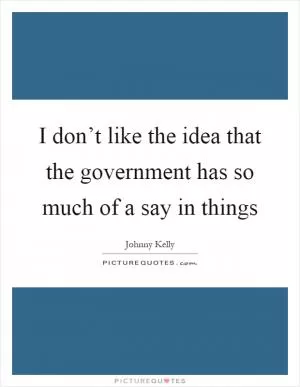 I don’t like the idea that the government has so much of a say in things Picture Quote #1