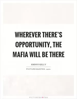 Wherever there’s opportunity, the mafia will be there Picture Quote #1
