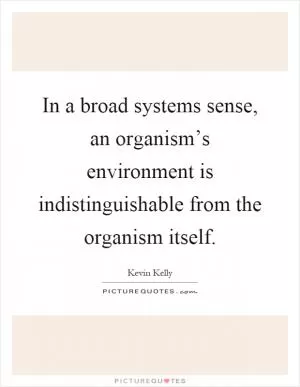 In a broad systems sense, an organism’s environment is indistinguishable from the organism itself Picture Quote #1