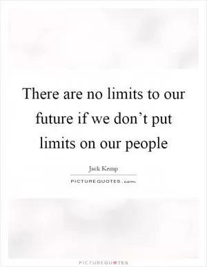 There are no limits to our future if we don’t put limits on our people Picture Quote #1