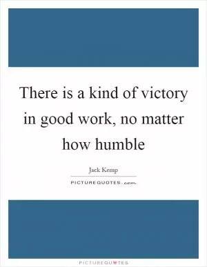 There is a kind of victory in good work, no matter how humble Picture Quote #1