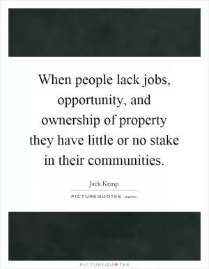 When people lack jobs, opportunity, and ownership of property they have little or no stake in their communities Picture Quote #1