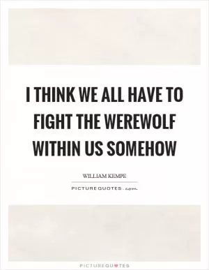 I think we all have to fight the werewolf within us somehow Picture Quote #1