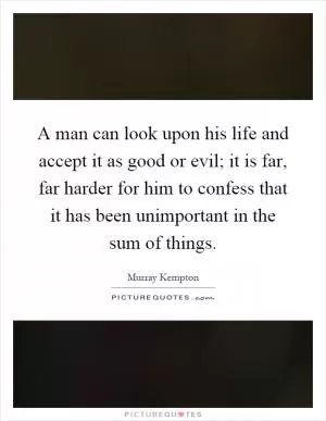 A man can look upon his life and accept it as good or evil; it is far, far harder for him to confess that it has been unimportant in the sum of things Picture Quote #1