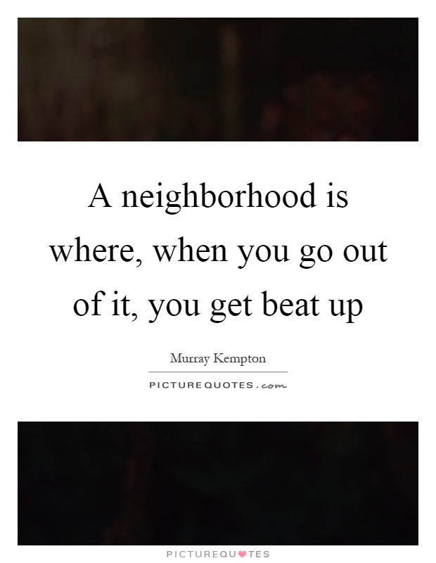 A neighborhood is where, when you go out of it, you get beat up Picture Quote #1