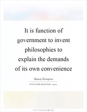 It is function of government to invent philosophies to explain the demands of its own convenience Picture Quote #1