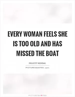 Every woman feels she is too old and has missed the boat Picture Quote #1