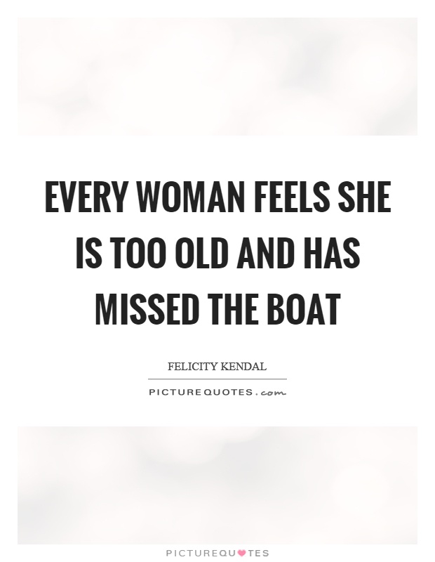 Every woman feels she is too old and has missed the boat Picture Quote #1