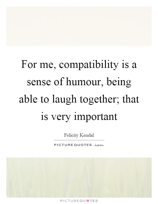 For me, compatibility is a sense of humour, being able to laugh together; that is very important Picture Quote #1