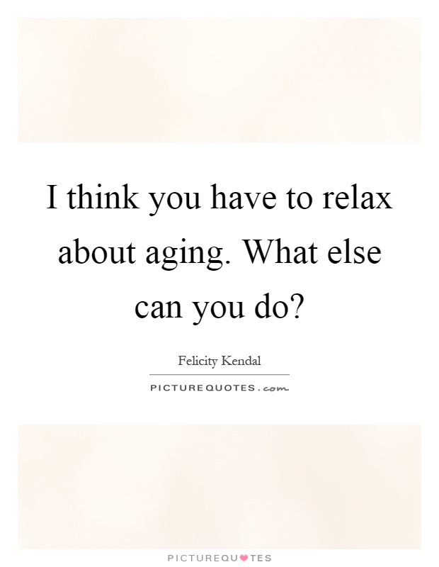 I think you have to relax about aging. What else can you do? Picture Quote #1
