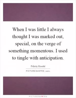 When I was little I always thought I was marked out, special, on the verge of something momentous. I used to tingle with anticipation Picture Quote #1