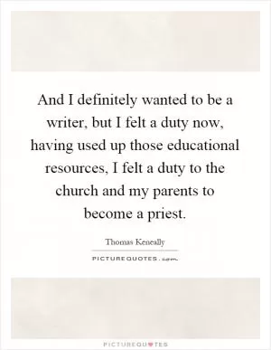 And I definitely wanted to be a writer, but I felt a duty now, having used up those educational resources, I felt a duty to the church and my parents to become a priest Picture Quote #1