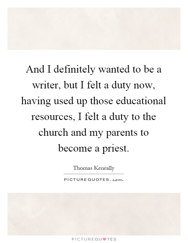 And I definitely wanted to be a writer, but I felt a duty now, having used up those educational resources, I felt a duty to the church and my parents to become a priest Picture Quote #1