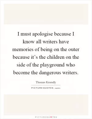 I must apologise because I know all writers have memories of being on the outer because it’s the children on the side of the playground who become the dangerous writers Picture Quote #1