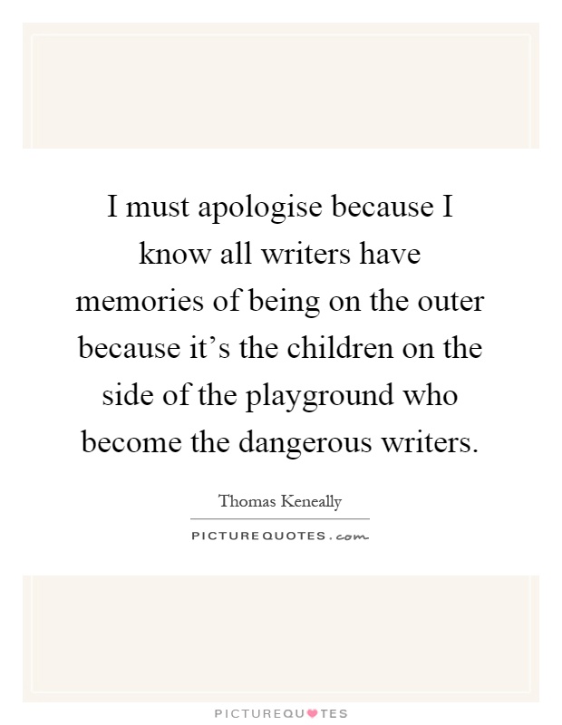 I must apologise because I know all writers have memories of being on the outer because it's the children on the side of the playground who become the dangerous writers Picture Quote #1