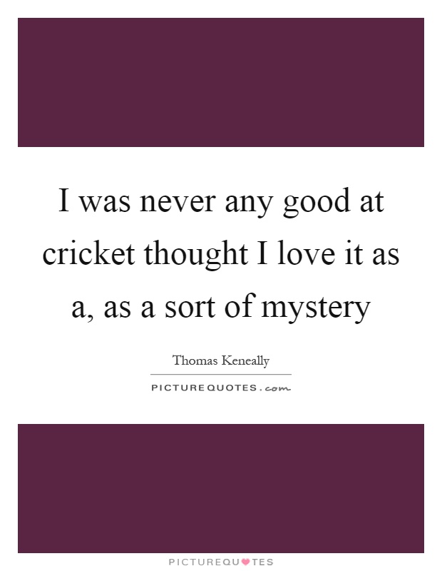 I was never any good at cricket thought I love it as a, as a sort of mystery Picture Quote #1