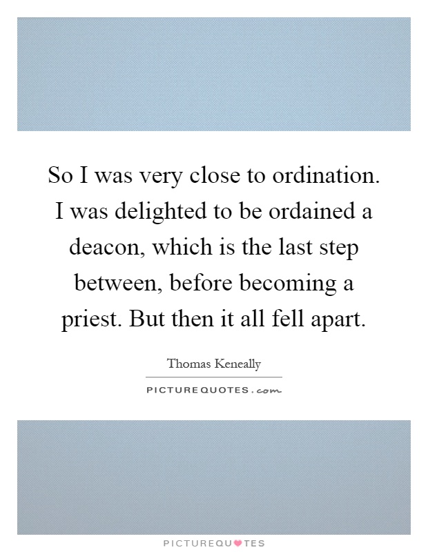 So I was very close to ordination. I was delighted to be ordained a deacon, which is the last step between, before becoming a priest. But then it all fell apart Picture Quote #1