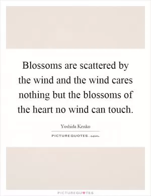 Blossoms are scattered by the wind and the wind cares nothing but the blossoms of the heart no wind can touch Picture Quote #1