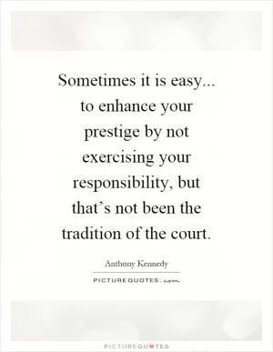 Sometimes it is easy... to enhance your prestige by not exercising your responsibility, but that’s not been the tradition of the court Picture Quote #1