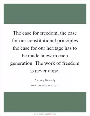 The case for freedom, the case for our constitutional principles the case for our heritage has to be made anew in each generation. The work of freedom is never done Picture Quote #1