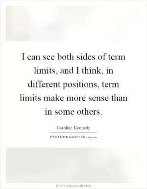 I can see both sides of term limits, and I think, in different positions, term limits make more sense than in some others Picture Quote #1